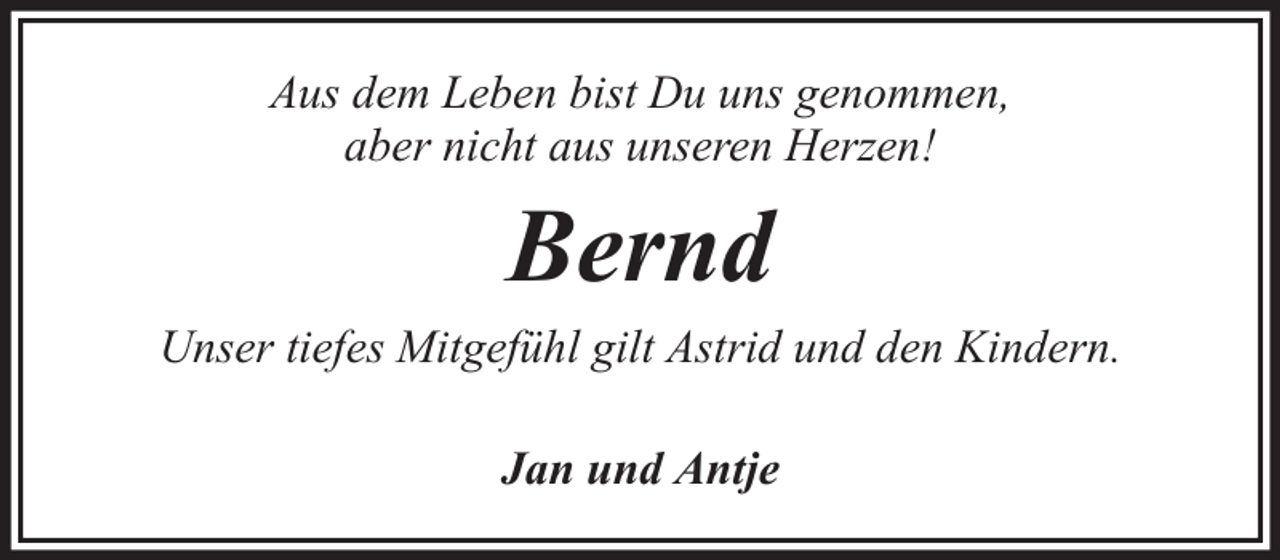 <p>Aus dem Leben bist Du uns genommen,<br />aber nicht aus unseren Herzen!</p><p>Bernd</p><p>Unser tiefes Mitgefühl gilt Astrid und den Kindern.<br />Jan und Antje</p>