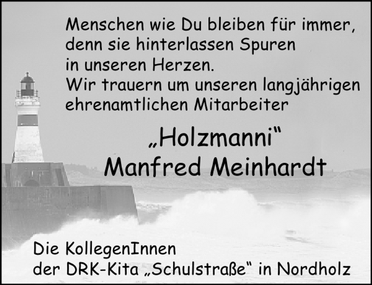 <p>Menschen wie Du bleiben für immer,<br />denn sie hinterlassen Spuren<br />in unseren Herzen.<br />Wir trauern um unseren langjährigen<br />ehrenamtlichen Mitarbeiter</p>
<p>„Holzmanni“<br />Manfred Meinhardt<br />Die KollegenInnen<br />der DRK-Kita „Schulstraße“ in Nordholz</p>