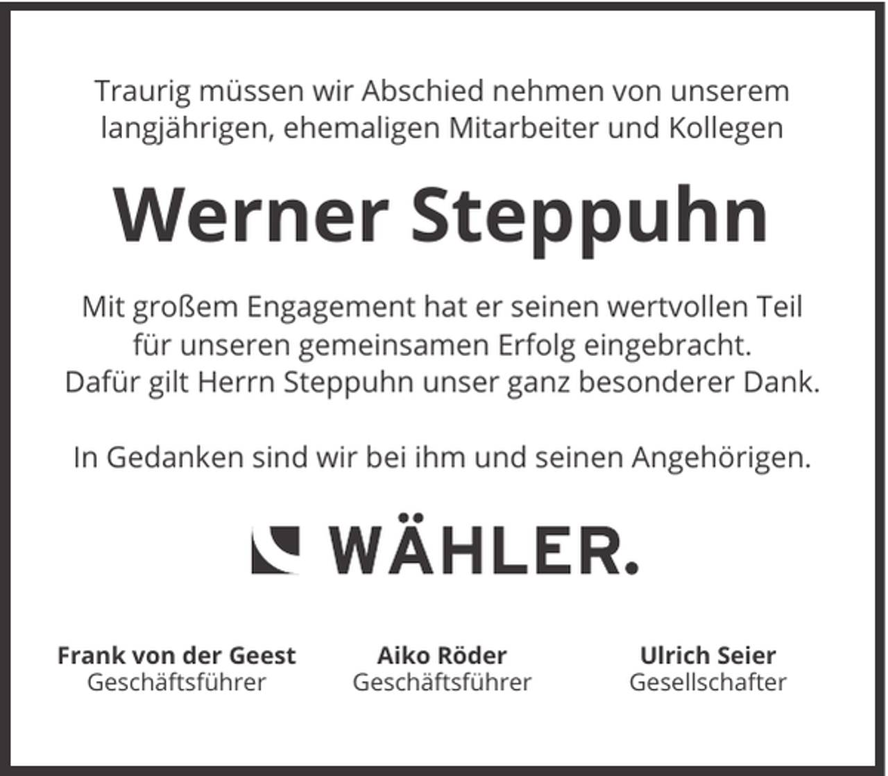 <p>Traurig müssen wir Abschied nehmen von unserem<br />langjährigen, ehemaligen Mitarbeiter und Kollegen</p><p>Werner Steppuhn<br />Mit großem Engagement hat er seinen wertvollen Teil<br />für unseren gemeinsamen Erfolg eingebracht.<br />Dafür gilt Herrn Steppuhn unser ganz besonderer Dank.<br />In Gedanken sind wir bei ihm und seinen Angehörigen.</p><p>Frank von der Geest<br />Geschäftsführer</p><p>Aiko Röder<br />Geschäftsführer</p><p>Ulrich Seier<br />Gesellschafter</p>