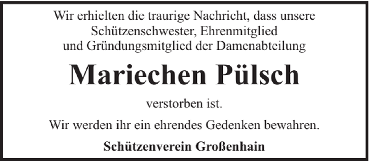 <p>Wir erhielten die traurige Nachricht, dass unsere<br />Schützenschwester, Ehrenmitglied<br />und Gründungsmitglied der Damenabteilung</p><p>Mariechen Pülsch<br />verstorben ist.<br />Wir werden ihr ein ehrendes Gedenken bewahren.<br />Schützenverein Großenhain</p>