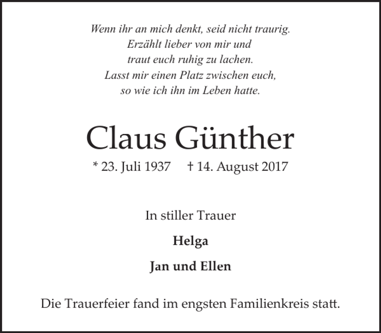 <p>Wenn ihr an mich denkt, seid nicht traurig.<br />Erzählt lieber von mir und<br />traut euch ruhig zu lachen.<br />Lasst mir einen Platz zwischen euch,<br />so wie ich ihn im Leben hatte.</p><p>Claus Günther<br />* 23. Juli 1937</p><p>† 14. August 2017</p><p>In stiller Trauer<br />Helga<br />Jan und Ellen<br />Die Trauerfeier fand im engsten Familienkreis statt.</p>