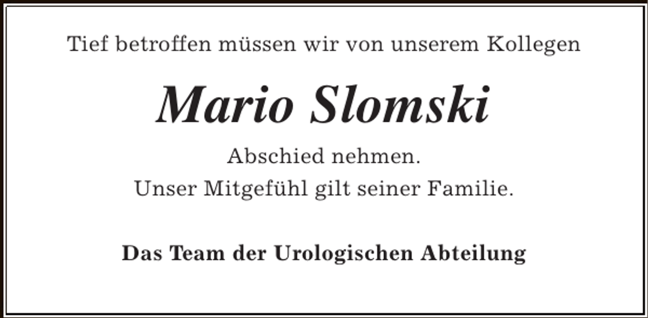<p>Tief betroffen müssen wir von unserem Kollegen</p><p>Mario Slomski<br />Abschied nehmen.<br />Unser Mitgefühl gilt seiner Familie.<br />Das Team der Urologischen Abteilung</p>