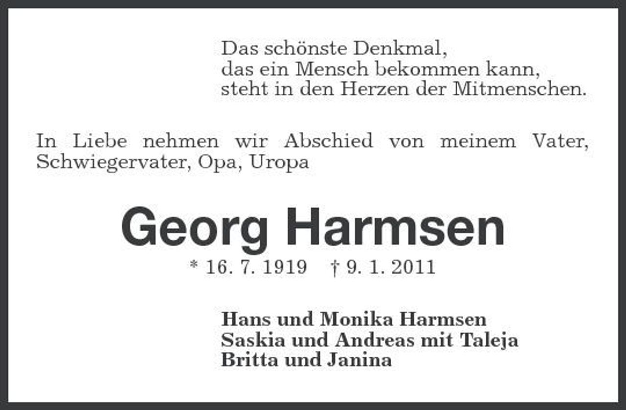 <p>Das schönste Denkmal, das ein Mensch bekommen kann, steht in den Herzen der Mitmenschen. In Liebe nehmen wir Abschied von meinem Vater, Schwiegervater, Opa, Uropa</p><p>Georg Harmsen<br />* 16. 7. 1919 † 9. 1. 2011 Hans und Monika Harmsen Saskia und Andreas mit Taleja Britta und Janina</p>