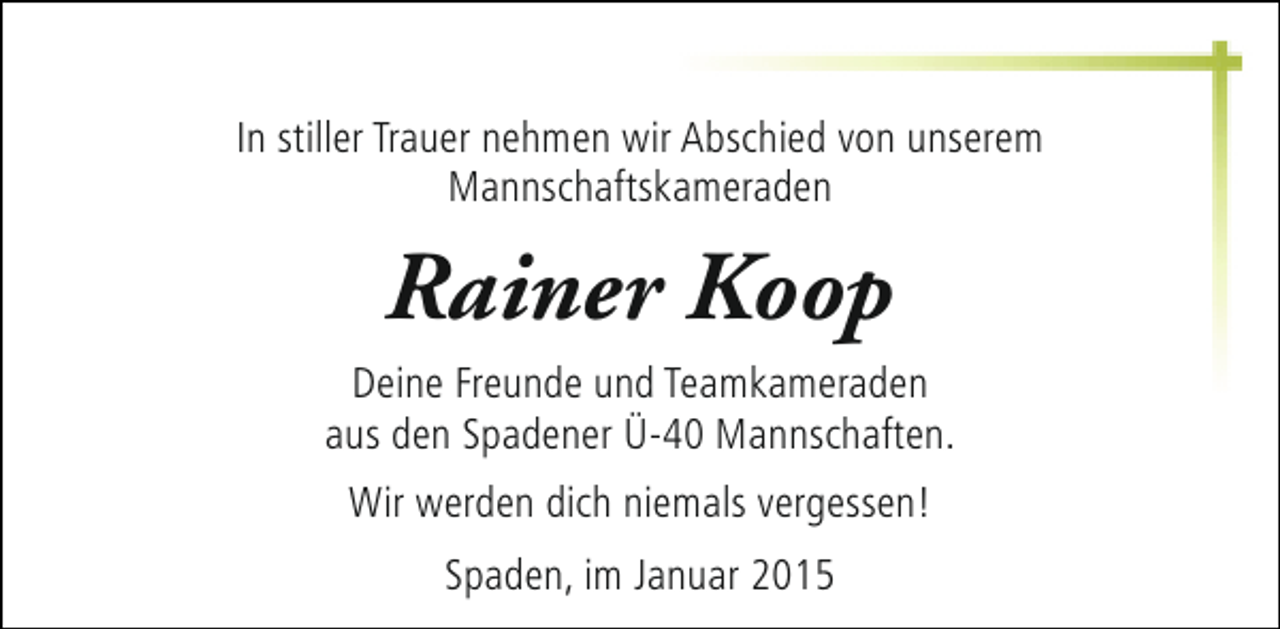 <p>In stiller Trauer nehmen wir Abschied von unserem<br />Mannschaftskameraden</p><p>Rainer Koop<br />Deine Freunde und Teamkameraden<br />aus den Spadener Ü-40 Mannschaften.<br />Wir werden dich niemals vergessen!<br />Spaden, im Januar 2015</p>