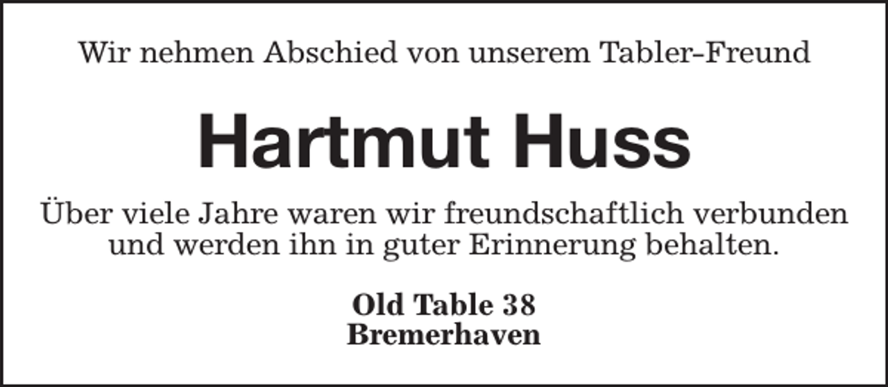 <p>Wir nehmen Abschied von unserem Tabler-Freund</p><p>Hartmut Huss<br />Über viele Jahre waren wir freundschaftlich verbunden<br />und werden ihn in guter Erinnerung behalten.<br />Old Table 38<br />Bremerhaven</p>