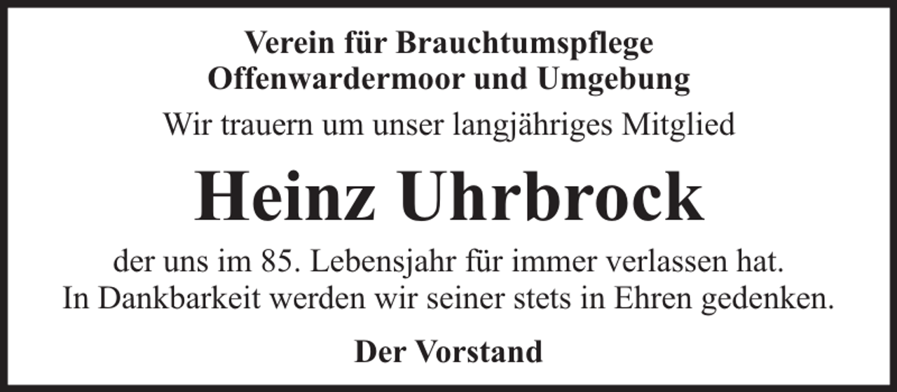 <p>Verein für Brauchtumspflege<br />Offenwardermoor und Umgebung<br />Wir trauern um unser langjähriges Mitglied</p><p>Heinz Uhrbrock</p><p>der uns im 85. Lebensjahr für immer verlassen hat.<br />In Dankbarkeit werden wir seiner stets in Ehren gedenken.<br />Der Vorstand</p>