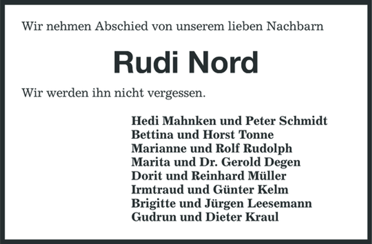 <p>Wir nehmen Abschied von unserem lieben Nachbarn</p>
<p>Rudi Nord<br />Wir werden ihn nicht vergessen. Hedi Mahnken und Peter Schmidt Bettina und Horst Tonne Marianne und Rolf Rudolph Marita und Dr. Gerold Degen Dorit und Reinhard Müller Irmtraud und Günter Kelm Brigitte und Jürgen Leesemann Gudrun und Dieter Kraul</p>