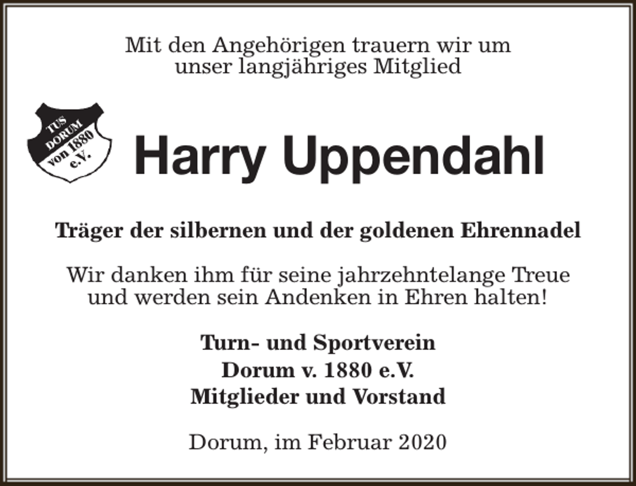 <p>Mit den Angehörigen trauern wir um<br />unser langjähriges Mitglied</p><p>Harry Uppendahl<br />Träger der silbernen und der goldenen Ehrennadel<br />Wir danken ihm für seine jahrzehntelange Treue<br />und werden sein Andenken in Ehren halten!<br />Turn- und Sportverein<br />Dorum v. 1880 e.V.<br />Mitglieder und Vorstand<br />Dorum, im Februar 2020</p>