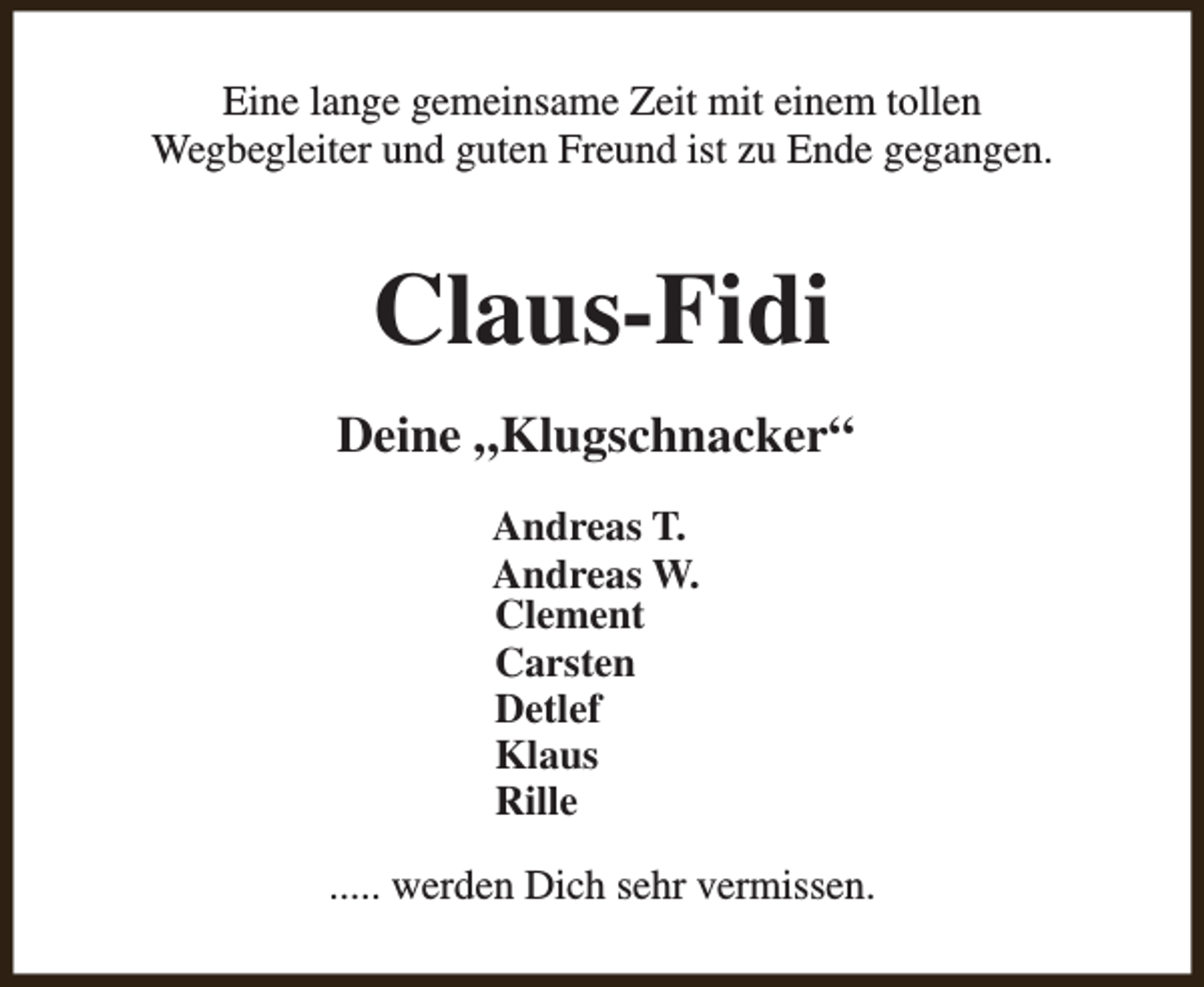 <p>Eine lange gemeinsame Zeit mit einem tollen<br />Wegbegleiter und guten Freund ist zu Ende gegangen.</p><p>Claus-Fidi<br />Deine „Klugschnacker“<br />Andreas T.<br />Andreas W.<br />Clement<br />Carsten<br />Detlef<br />Klaus<br />Rille<br />..... werden Dich sehr vermissen.</p>