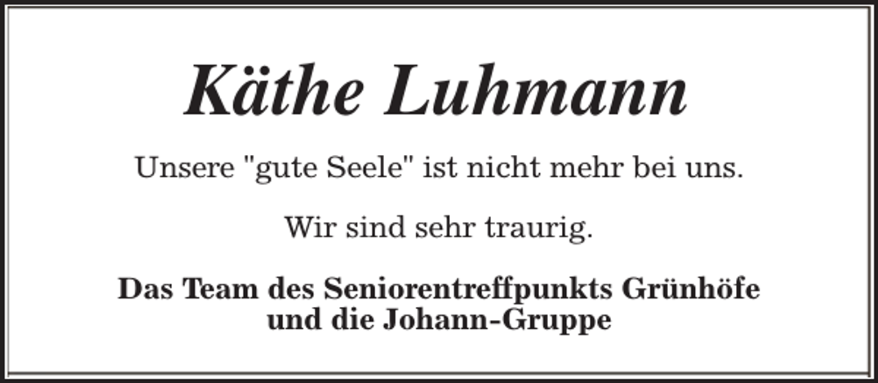 <p>Käthe Luhmann<br />Unsere "gute Seele" ist nicht mehr bei uns.<br />Wir sind sehr traurig.<br />Das Team des Seniorentreffpunkts Grünhöfe<br />und die Johann-Gruppe</p>