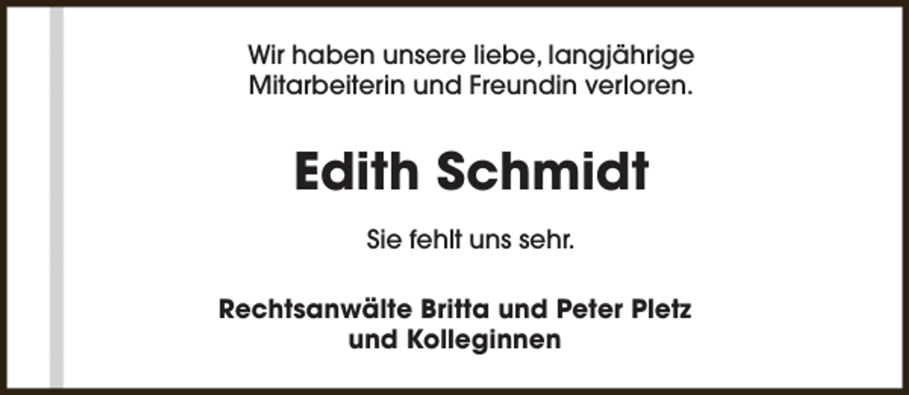 <p>Wir haben unsere liebe, langjährige<br />Mitarbeiterin und Freundin verloren.</p><p>Edith Schmidt<br />Sie fehlt uns sehr.<br />Rechtsanwälte Britta und Peter Pletz<br />und Kolleginnen</p>