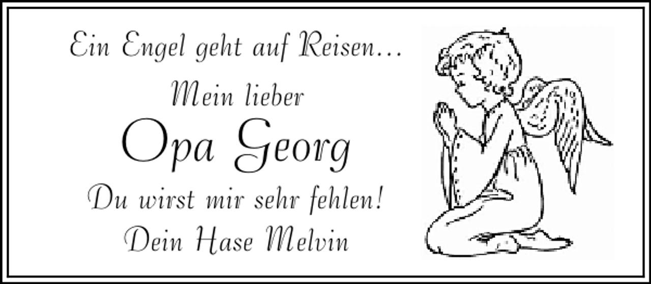 <p>Ein Engel geht auf Reisen...<br />Mein lieber</p><p>Opa Georg</p><p>Du wirst mir sehr fehlen!<br />Dein Hase Melvin</p>