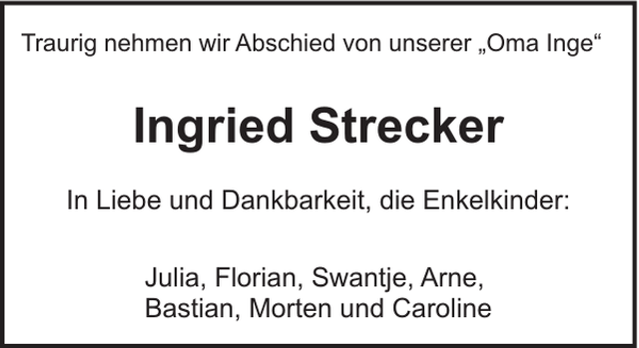 <p>Traurig nehmen wir Abschied von unserer „Oma Inge“</p><p>Ingried Strecker<br />In Liebe und Dankbarkeit, die Enkelkinder:<br />Julia, Florian, Swantje, Arne,<br />Bastian, Morten und Caroline</p>