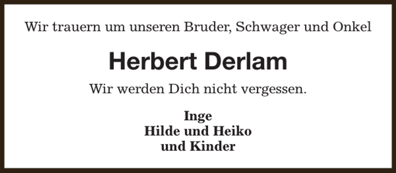 <p>Wir trauern um unseren Bruder, Schwager und Onkel</p><p>Herbert Derlam<br />Wir werden Dich nicht vergessen.<br />Inge<br />Hilde und Heiko<br />und Kinder</p>