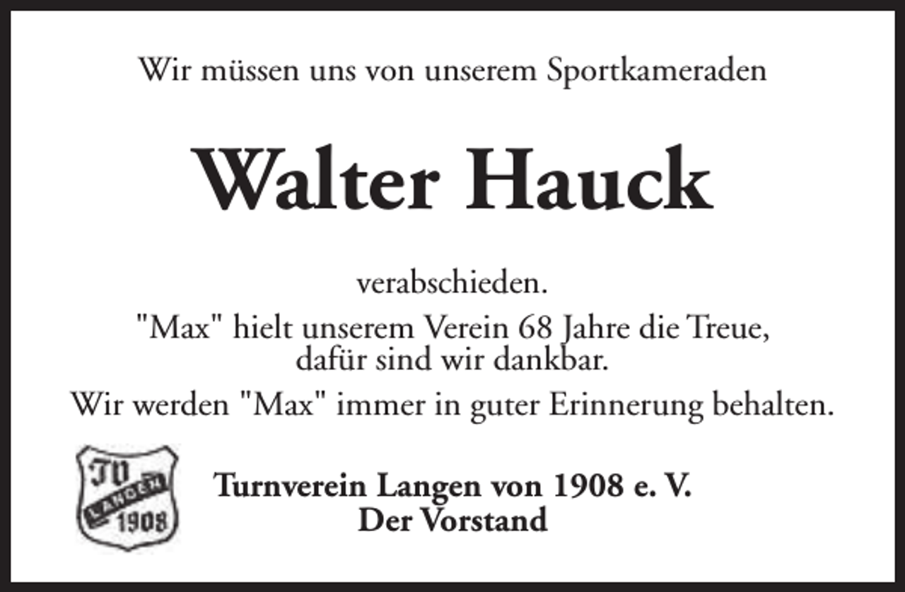 <p>Wir müssen uns von unserem Sportkameraden</p><p>Walter Hauck<br />verabschieden.<br />"Max" hielt unserem Verein 68 Jahre die Treue,<br />dafür sind wir dankbar.<br />Wir werden "Max" immer in guter Erinnerung behalten.<br />Turnverein Langen von 1908 e. V.<br />Der Vorstand</p>