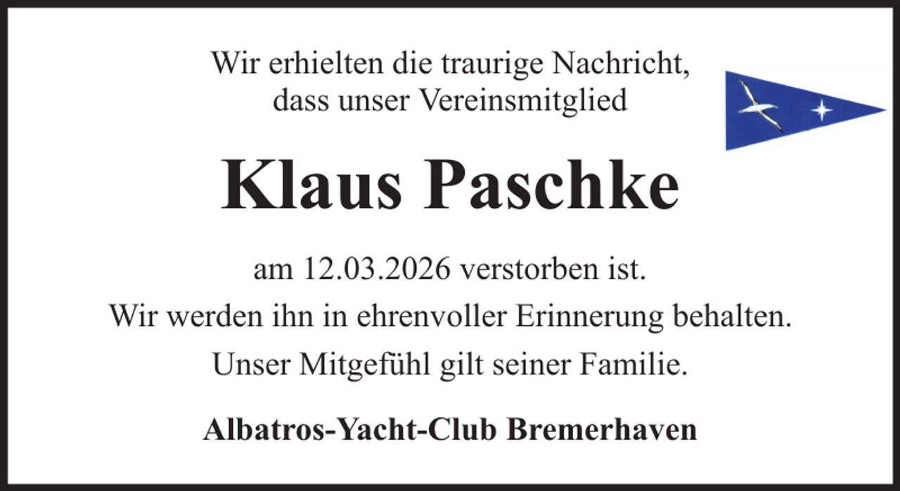 <p>Wir erhielten die traurige Nachricht,<br />dass unser Vereinsmitglied</p><p>Klaus Paschke<br />am 12.03.2026 verstorben ist.<br />Wir werden ihn in ehrenvoller Erinnerung behalten.<br />Unser Mitgefühl gilt seiner Familie.<br />Albatros-Yacht-Club Bremerhaven</p>