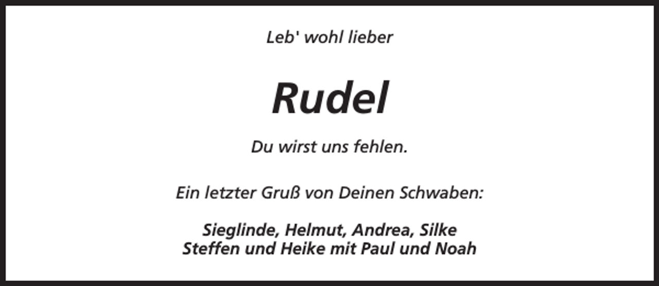 <p>Leb' wohl lieber</p><p>Rudel<br />Du wirst uns fehlen.<br />Ein letzter Gruß von Deinen Schwaben:<br />Sieglinde, Helmut, Andrea, Silke<br />Steffen und Heike mit Paul und Noah</p>