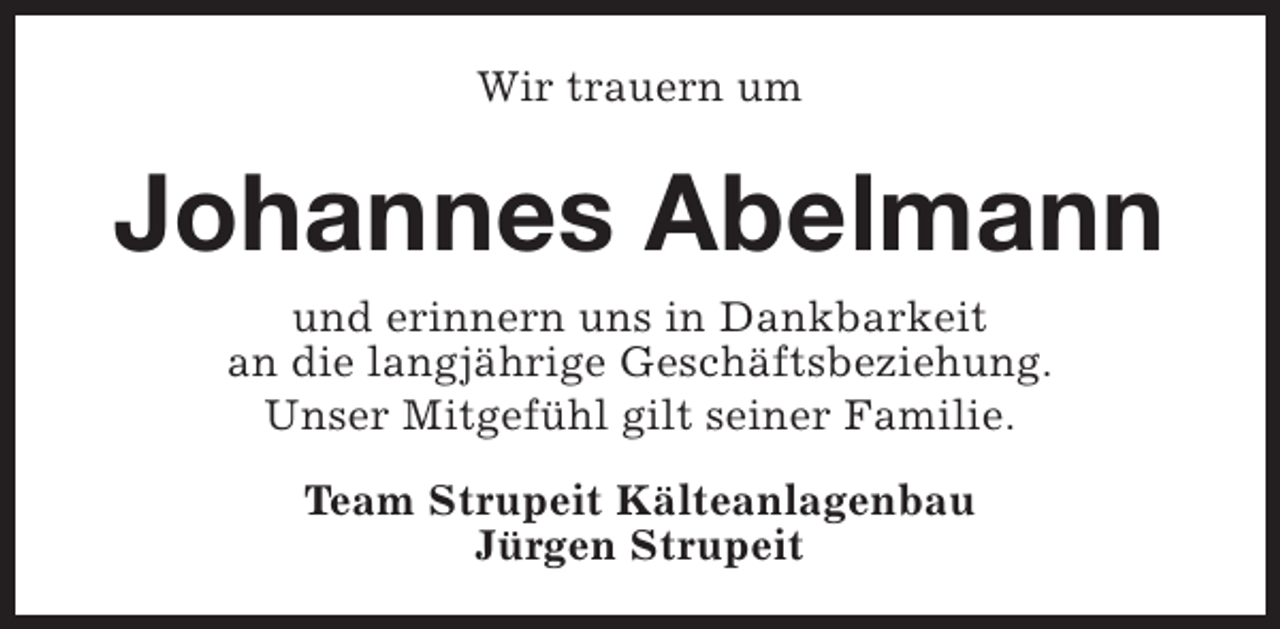 <p>Wir trauern um</p><p>Johannes Abelmann<br />und erinnern uns in Dankbarkeit<br />an die langjährige Geschäftsbeziehung.<br />Unser Mitgefühl gilt seiner Familie.<br />Team Strupeit Kälteanlagenbau<br />Jürgen Strupeit</p>