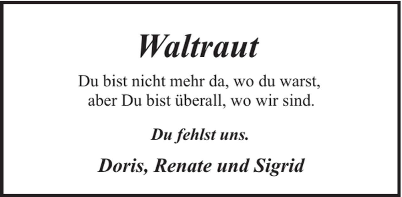 <p>Waltraut<br />Du bist nicht mehr da, wo du warst,<br />aber Du bist überall, wo wir sind.<br />Du fehlst uns.</p><p>Doris, Renate und Sigrid</p>
