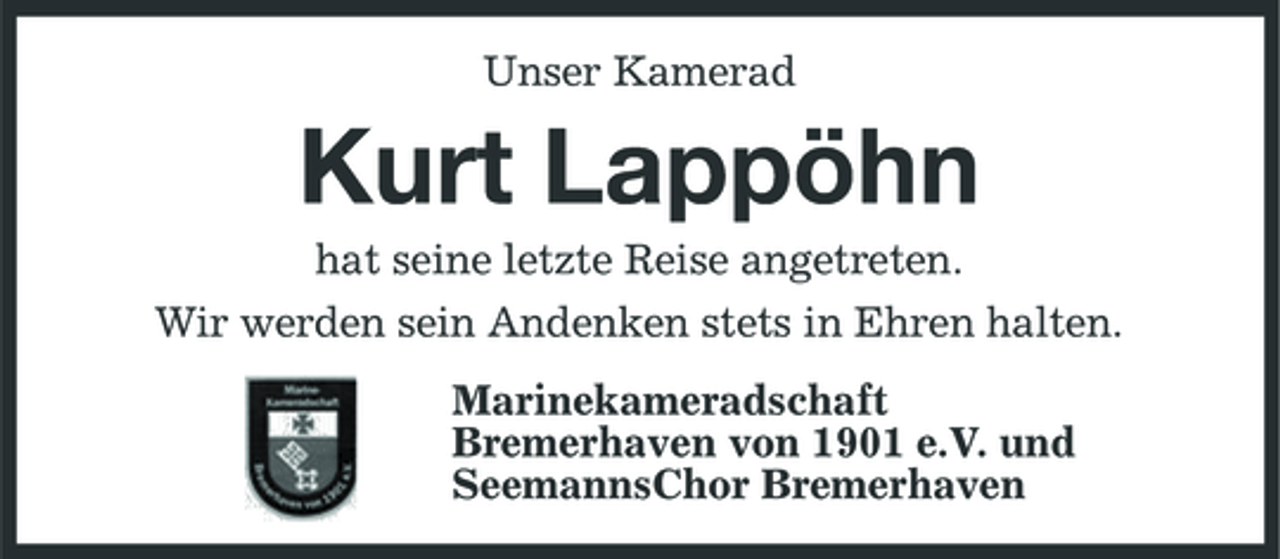 <p>Unser Kamerad</p><p>Kurt Lappöhn<br />hat seine letzte Reise angetreten. Wir werden sein Andenken stets in Ehren halten. Marinekameradschaft Bremerhaven von 1901 e.V. und SeemannsChor Bremerhaven</p>