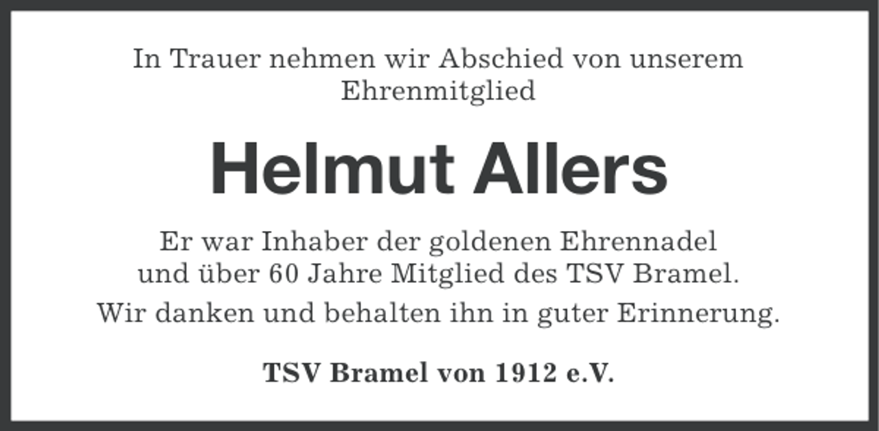 <p>In Trauer nehmen wir Abschied von unserem<br />Ehrenmitglied</p><p>Helmut Allers<br />Er war Inhaber der goldenen Ehrennadel<br />und über 60 Jahre Mitglied des TSV Bramel.<br />Wir danken und behalten ihn in guter Erinnerung.<br />TSV Bramel von 1912 e.V.</p>