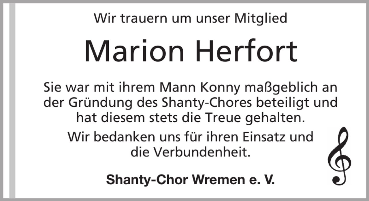 <p>Wir trauern um unser Mitglied</p><p>Marion Herfort<br />Sie war mit ihrem Mann Konny maßgeblich an<br />der Gründung des Shanty-Chores beteiligt und<br />hat diesem stets die Treue gehalten.<br />Wir bedanken uns für ihren Einsatz und<br />die Verbundenheit.<br />Shanty-Chor Wremen e. V.</p>