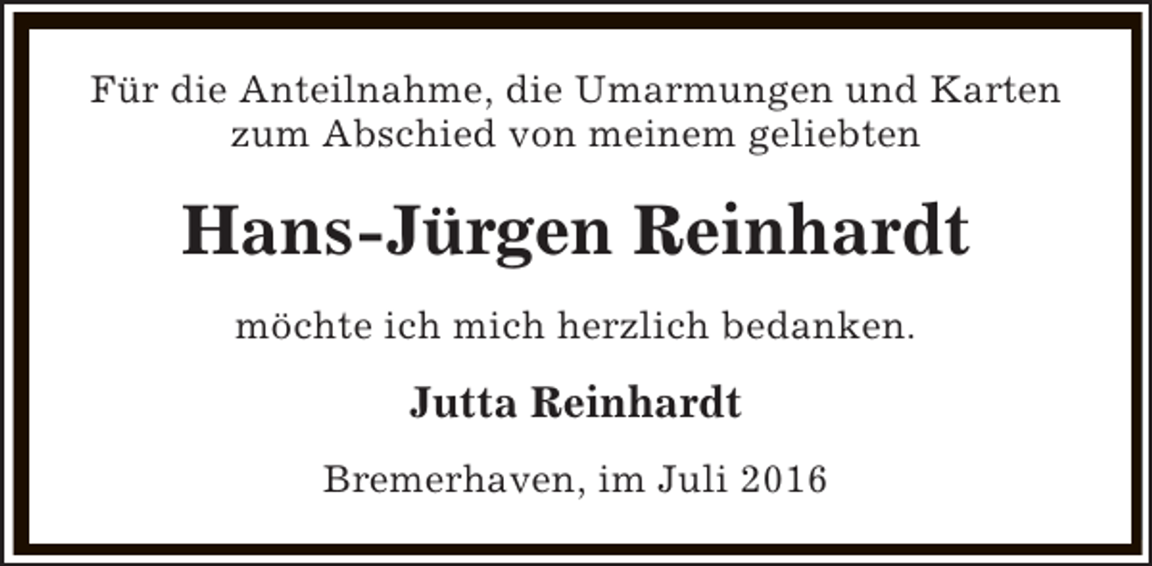 <p>Für die Anteilnahme, die Umarmungen und Karten<br />zum Abschied von meinem geliebten</p><p>Hans-Jürgen Reinhardt<br />möchte ich mich herzlich bedanken.</p><p>Jutta Reinhardt<br />Bremerhaven, im Juli 2016</p>