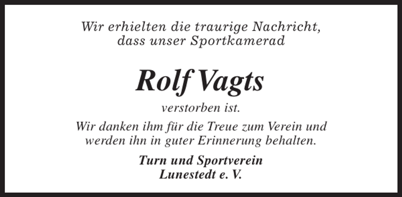 <p>Wir erhielten die traurige Nachricht,<br />dass unser Sportkamerad</p><p>Rolf Vagts</p><p>verstorben ist.<br />Wir danken ihm für die Treue zum Verein und<br />werden ihn in guter Erinnerung behalten.<br />Turn und Sportverein<br />Lunestedt e. V.</p>
