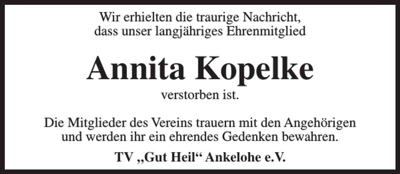 <p>Wir erhielten die traurige Nachricht,<br />dass unser langjähriges Ehrenmitglied</p><p>Annita Kopelke<br />verstorben ist.</p><p>Die Mitglieder des Vereins trauern mit den Angehörigen<br />und werden ihr ein ehrendes Gedenken bewahren.<br />TV „Gut Heil“ Ankelohe e.V.</p>