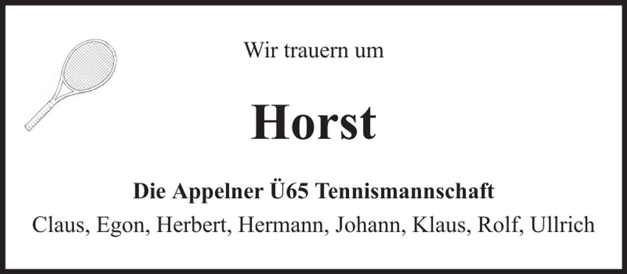 <p>Wir trauern um</p><p>Horst<br />Die Appelner Ü65 Tennismannschaft<br />Claus, Egon, Herbert, Hermann, Johann, Klaus, Rolf, Ullrich</p>