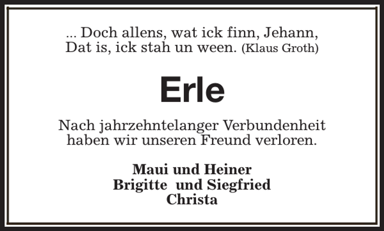 <p>... Doch allens, wat ick finn, Jehann,<br />Dat is, ick stah un ween. (Klaus Groth)</p><p>Erle<br />Nach jahrzehntelanger Verbundenheit<br />haben wir unseren Freund verloren.<br />Maui und Heiner<br />Brigitte und Siegfried<br />Christa</p>