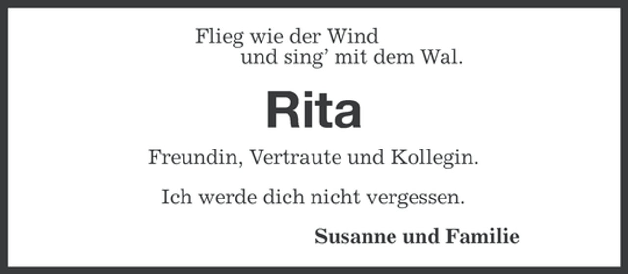 <p>Flieg wie der Wind<br />und sing’ mit dem Wal.</p><p>Rita<br />Freundin, Vertraute und Kollegin.<br />Ich werde dich nicht vergessen.<br />Susanne und Familie</p>