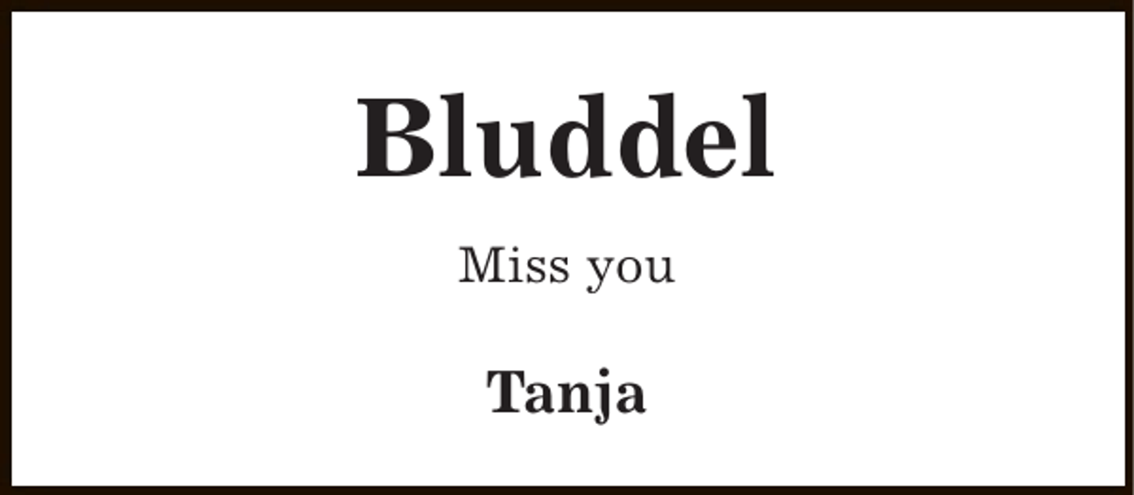 <p>Bluddel<br />Miss you</p><p>Tanja</p>