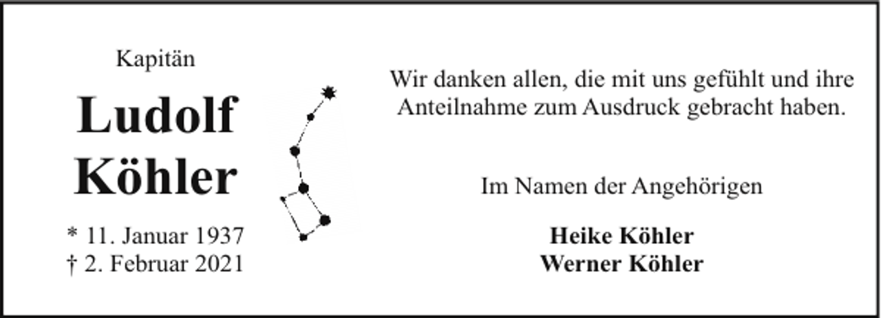 <p>Kapitän</p><p>Ludolf<br />Köhler<br />* 11. Januar 1937<br />† 2. Februar 2021</p><p>Wir danken allen, die mit uns gefühlt und ihre<br />Anteilnahme zum Ausdruck gebracht haben.<br />Im Namen der Angehörigen<br />Heike Köhler<br />Werner Köhler</p>