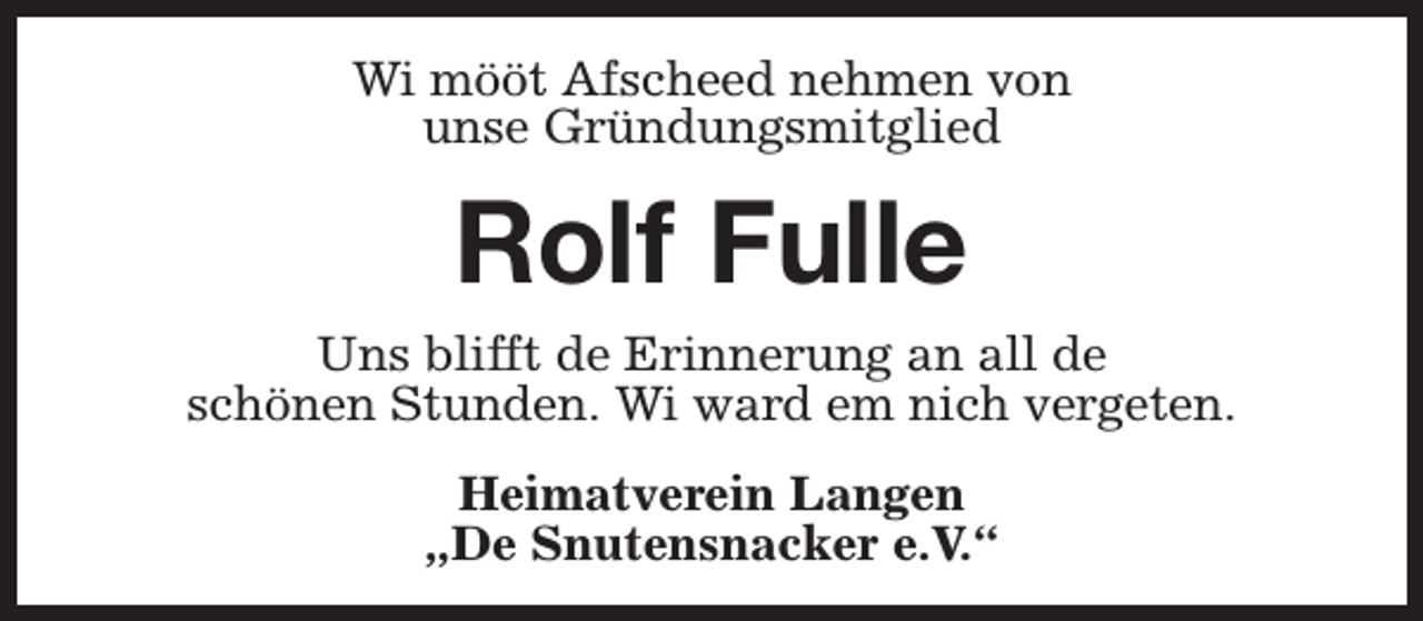 <p>Wi mööt Afscheed nehmen von<br />unse Gründungsmitglied</p><p>Rolf Fulle<br />Uns blifft de Erinnerung an all de<br />schönen Stunden. Wi ward em nich vergeten.<br />Heimatverein Langen<br />„De Snutensnacker e.V.“</p>