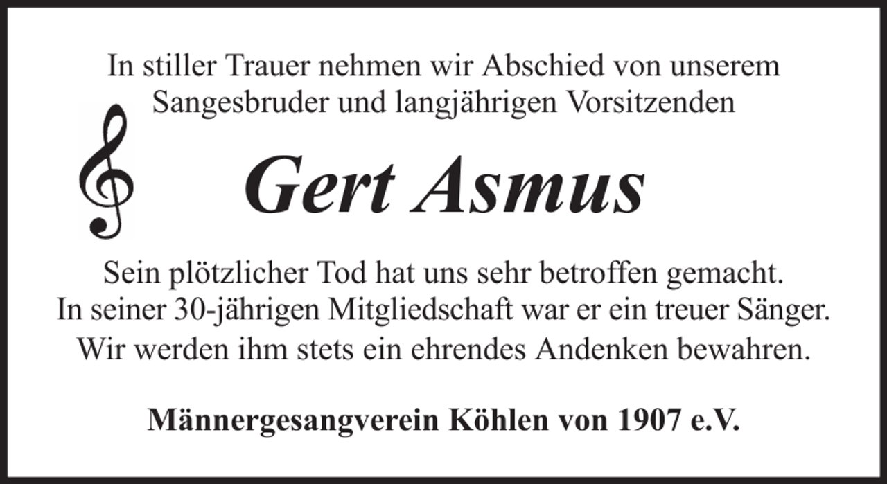 <p>In stiller Trauer nehmen wir Abschied von unserem<br />Sangesbruder und langjährigen Vorsitzenden</p><p>Gert Asmus<br />Sein plötzlicher Tod hat uns sehr betroffen gemacht.<br />In seiner 30-jährigen Mitgliedschaft war er ein treuer Sänger.<br />Wir werden ihm stets ein ehrendes Andenken bewahren.<br />Männergesangverein Köhlen von 1907 e.V.</p>