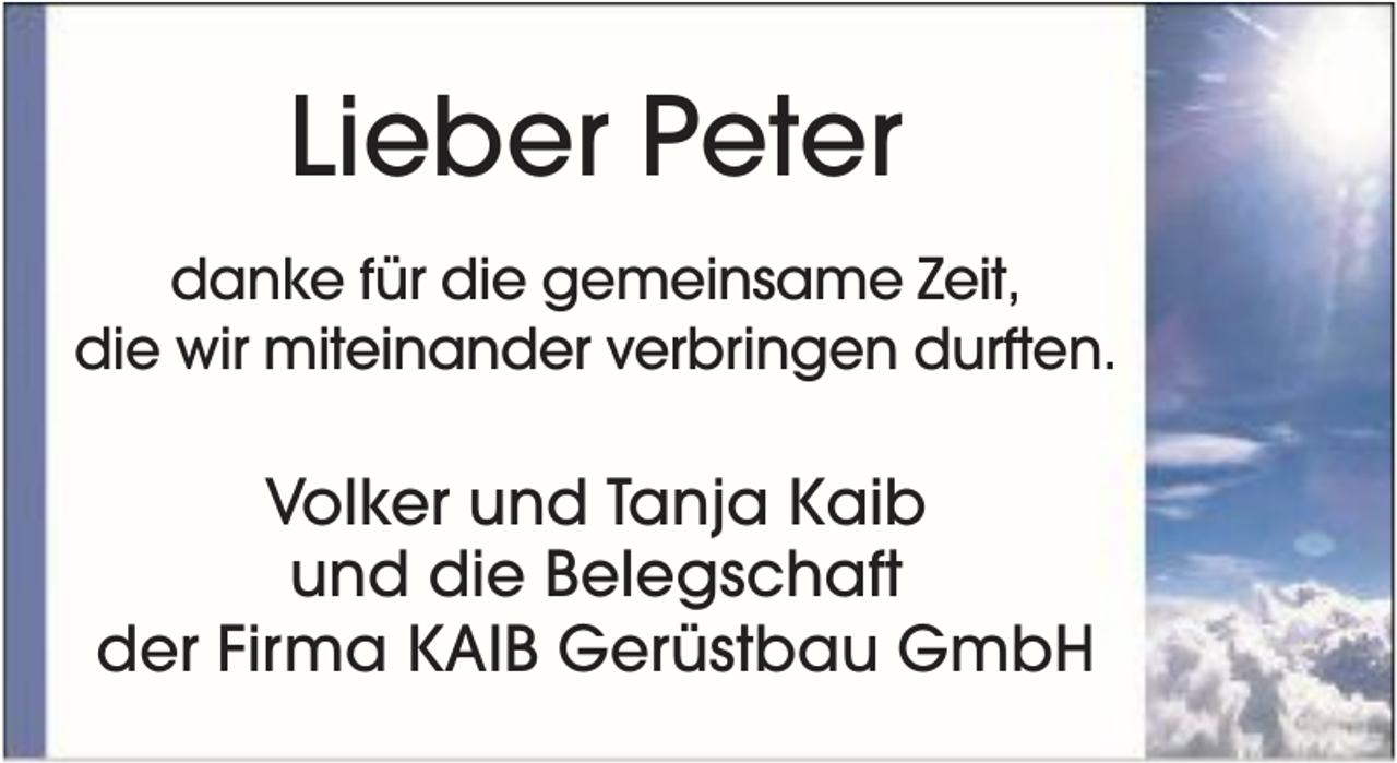 <p>Lieber Peter<br />danke für die gemeinsame Zeit,<br />die wir miteinander verbringen durften.</p><p>Volker und Tanja Kaib<br />und die Belegschaft<br />der Firma KAIB Gerüstbau GmbH</p>
