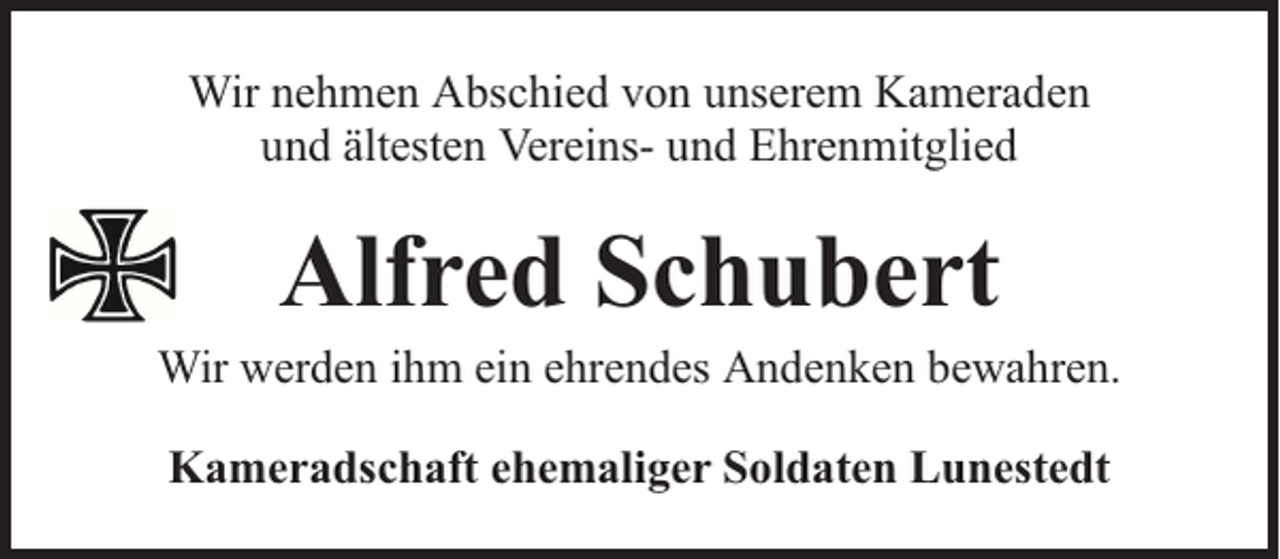 <p>Wir nehmen Abschied von unserem Kameraden<br />und ältesten Vereins- und Ehrenmitglied</p><p>Alfred Schubert</p><p>Wir werden ihm ein ehrendes Andenken bewahren.<br />Kameradschaft ehemaliger Soldaten Lunestedt</p>
