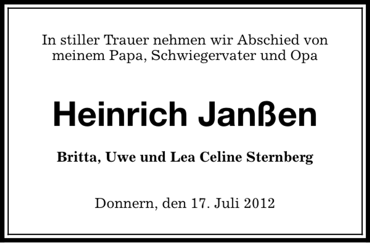 <p>In stiller Trauer nehmen wir Abschied von<br />meinem Papa, Schwiegervater und Opa</p><p>Heinrich Janßen<br />Britta, Uwe und Lea Celine Sternberg<br />Donnern, den 17. Juli 2012</p>