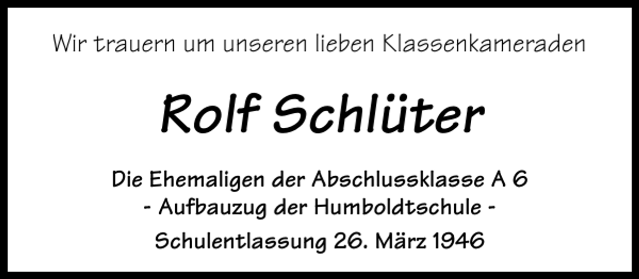<p>Wir trauern um unseren lieben Klassenkameraden</p><p>Rolf Schlüter<br />Die Ehemaligen der Abschlussklasse A 6<br />- Aufbauzug der Humboldtschule Schulentlassung 26. März 1946</p>