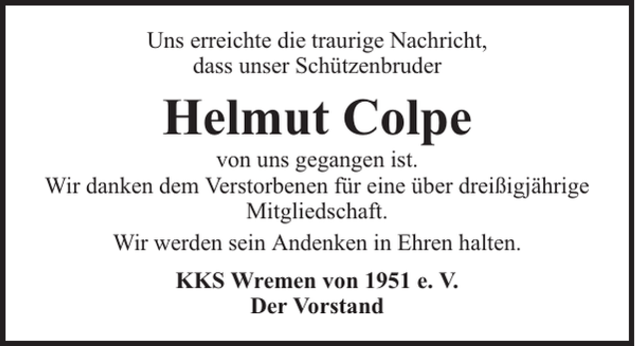<p>Uns erreichte die traurige Nachricht,<br />dass unser Schützenbruder</p><p>Helmut Colpe</p><p>von uns gegangen ist.<br />Wir danken dem Verstorbenen für eine über dreißigjährige<br />Mitgliedschaft.<br />Wir werden sein Andenken in Ehren halten.<br />KKS Wremen von 1951 e. V.<br />Der Vorstand</p>