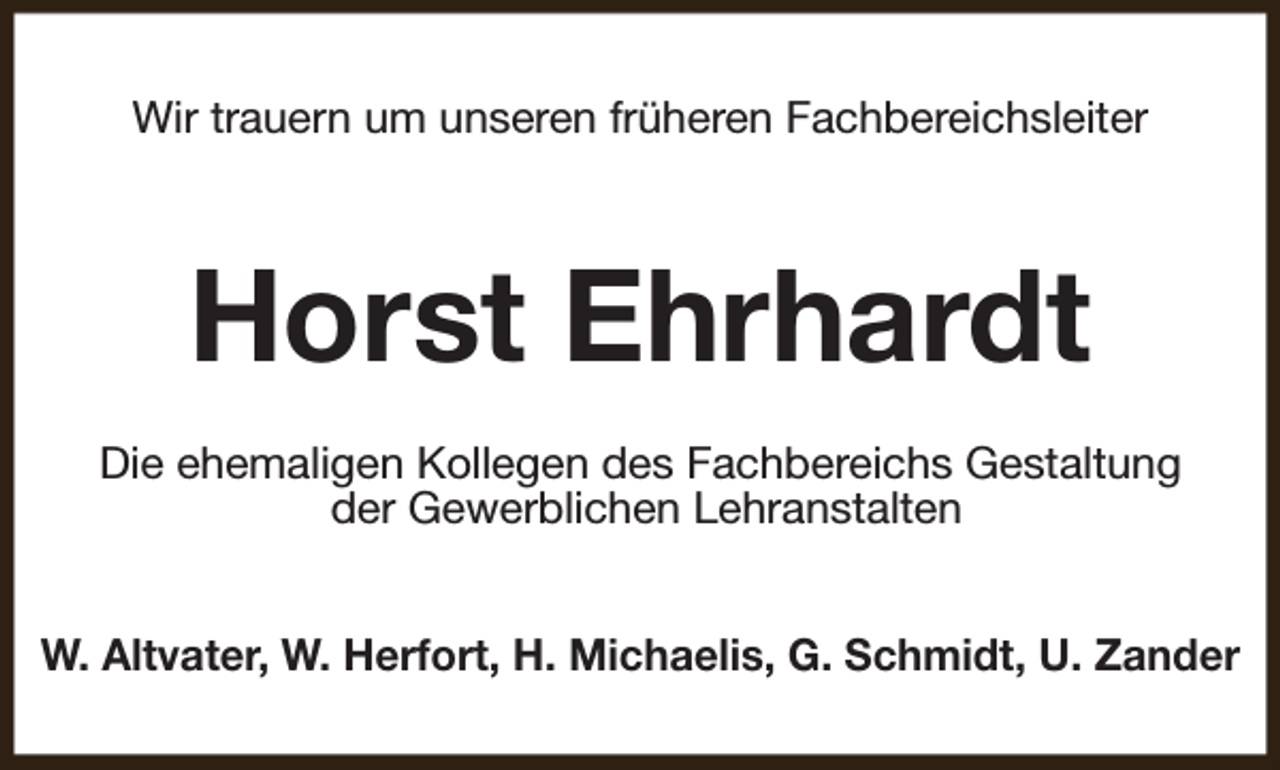 <p>Wir trauern um unseren früheren Fachbereichsleiter</p><p>Horst Ehrhardt<br />Die ehemaligen Kollegen des Fachbereichs Gestaltung<br />der Gewerblichen Lehranstalten<br />W. Altvater, W. Herfort, H. Michaelis, G. Schmidt, U. Zander</p>