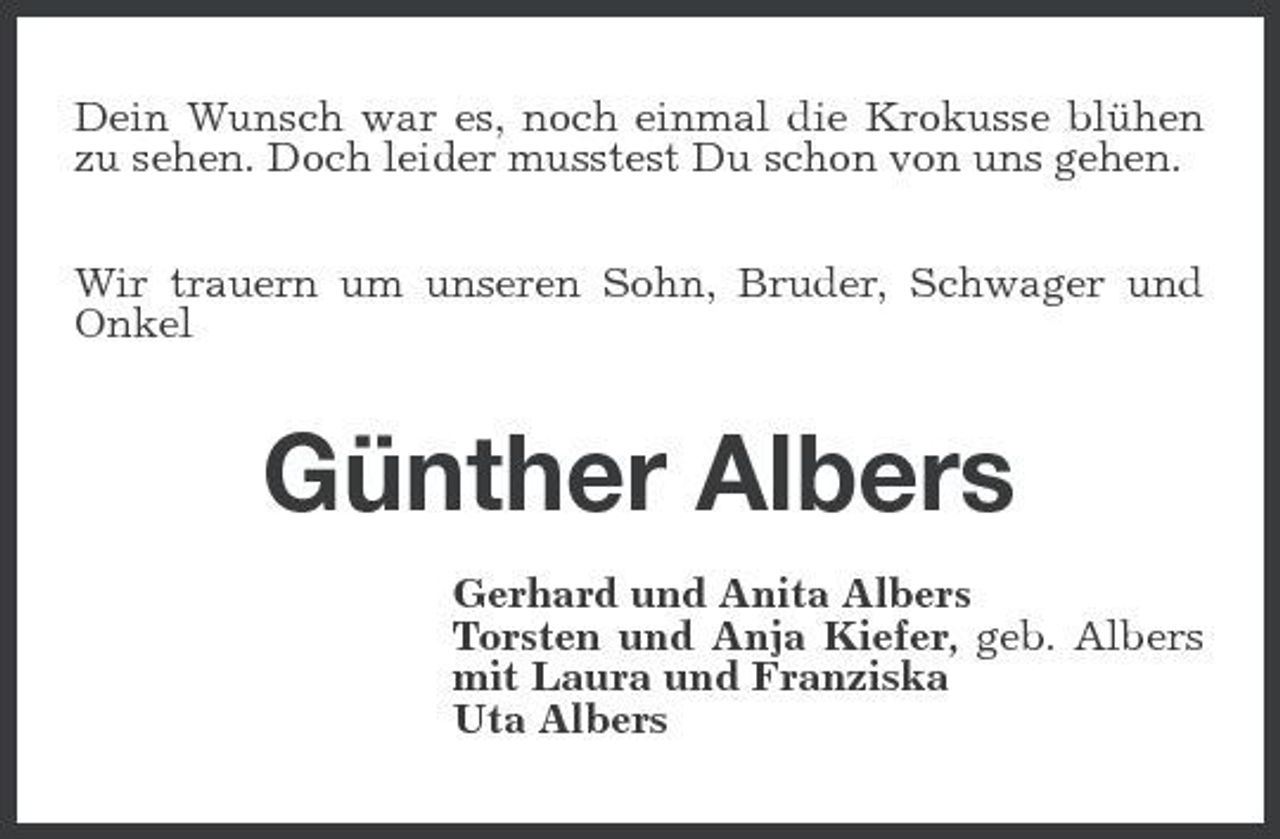 <p>Dein Wunsch war es, noch einmal die Krokusse blühen zu sehen. Doch leider musstest Du schon von uns gehen. Wir trauern um unseren Sohn, Bruder, Schwager und Onkel</p><p>Günther Albers<br />Gerhard und Anita Albers Torsten und Anja Kiefer, geb. Albers mit Laura und Franziska Uta Albers</p>