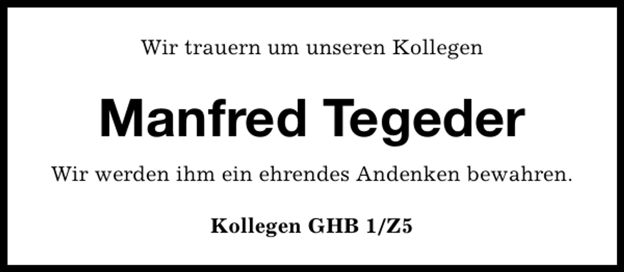 <p>Wir trauern um unseren Kollegen</p><p>Manfred Tegeder<br />Wir werden ihm ein ehrendes Andenken bewahren.<br />Kollegen GHB 1/Z5</p>