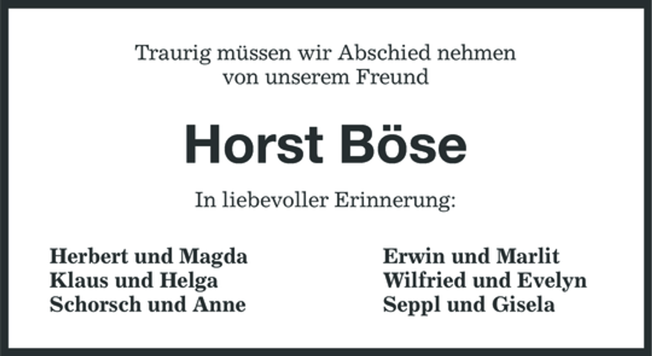 <p>Traurig müssen wir Abschied nehmen<br />von unserem Freund<br />Horst Böse<br />In liebevoller Erinnerung:<br />Herbert und Magda Erwin und Marlit<br />Klaus und Helga Wilfried und Evelyn<br />Schorsch und Anne Seppl und Gisela</p>