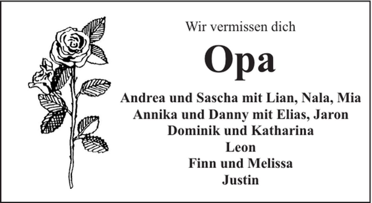 <p>Wir vermissen dich</p><p>Opa</p><p>Andrea und Sascha mit Lian, Nala, Mia<br />Annika und Danny mit Elias, Jaron<br />Dominik und Katharina<br />Leon<br />Finn und Melissa<br />Justin</p>