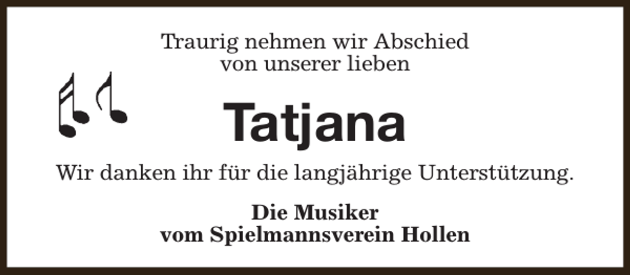 <p>Traurig nehmen wir Abschied<br />von unserer lieben</p><p>Tatjana</p><p>Wir danken ihr für die langjährige Unterstützung.<br />Die Musiker<br />vom Spielmannsverein Hollen</p>