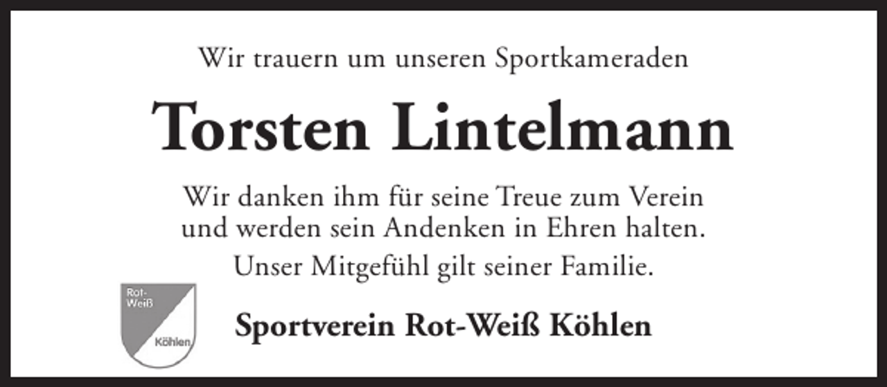 <p>Wir trauern um unseren Sportkameraden</p>
<p>Torsten Lintelmann<br />Wir danken ihm für seine Treue zum Verein<br />und werden sein Andenken in Ehren halten.<br />Unser Mitgefühl gilt seiner Familie.</p>
<p>Sportverein Rot-Weiß Köhlen</p>