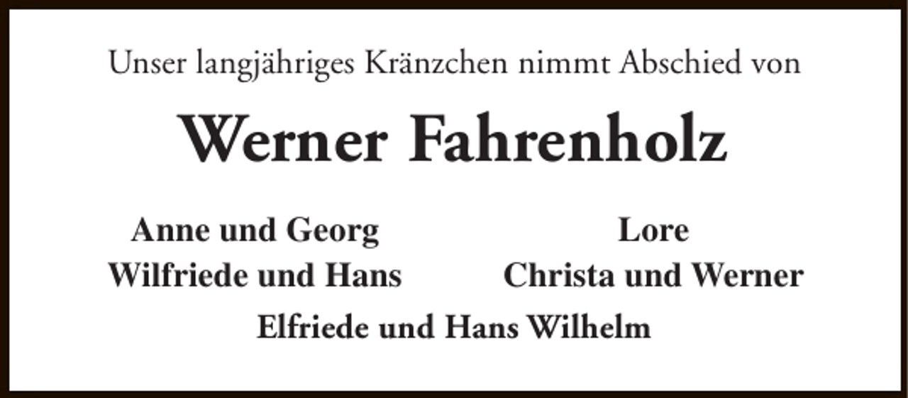 <p>Unser langjähriges Kränzchen nimmt Abschied von</p><p>Werner Fahrenholz<br />Anne und Georg<br />Lore<br />Wilfriede und Hans<br />Christa und Werner<br />Elfriede und Hans Wilhelm</p>