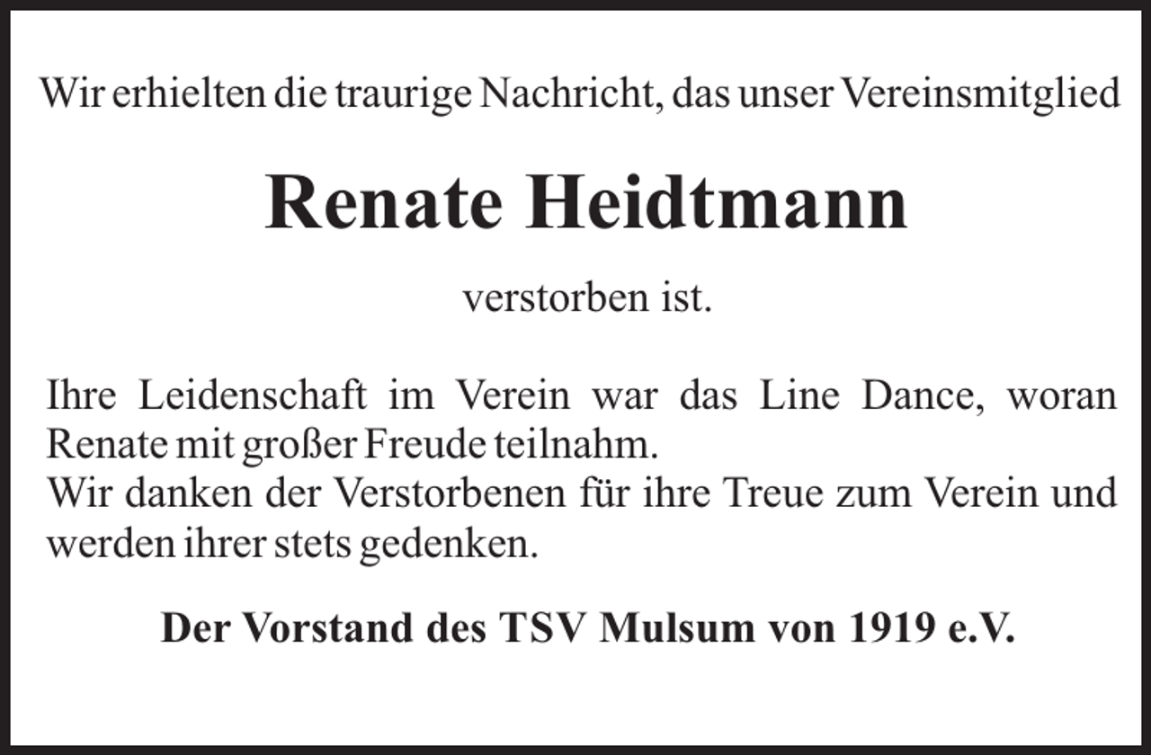 <p>Wir erhielten die traurige Nachricht, das unser Vereinsmitglied</p><p>Renate Heidtmann<br />verstorben ist.<br />Ihre Leidenschaft im Verein war das Line Dance, woran<br />Renate mit großer Freude teilnahm.<br />Wir danken der Verstorbenen für ihre Treue zum Verein und<br />werden ihrer stets gedenken.<br />Der Vorstand des TSV Mulsum von 1919 e.V.</p>